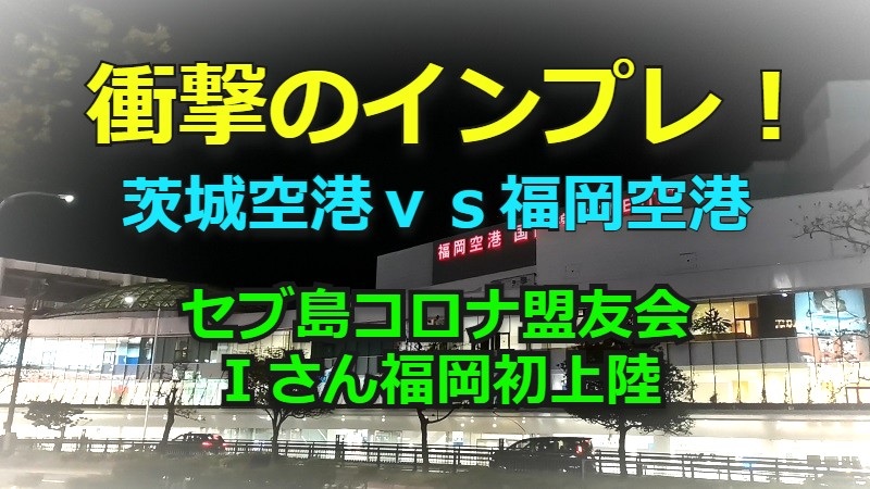 茨城空港ｖｓ福岡空港 セブ島コロナ盟友ｉさん福岡発上陸 急にセブが懐かしくなってしまった モトボサツ勝手にブログセブ島編vol2